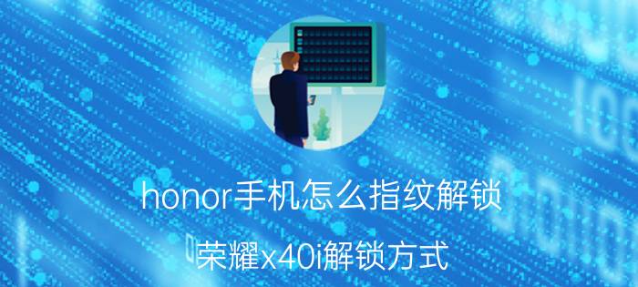 honor手机怎么指纹解锁 荣耀x40i解锁方式？